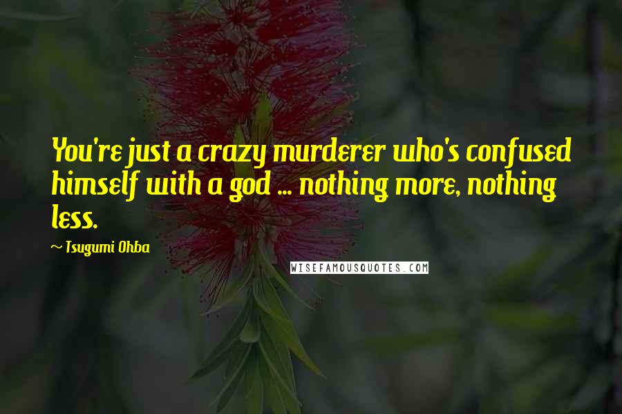 Tsugumi Ohba Quotes: You're just a crazy murderer who's confused himself with a god ... nothing more, nothing less.