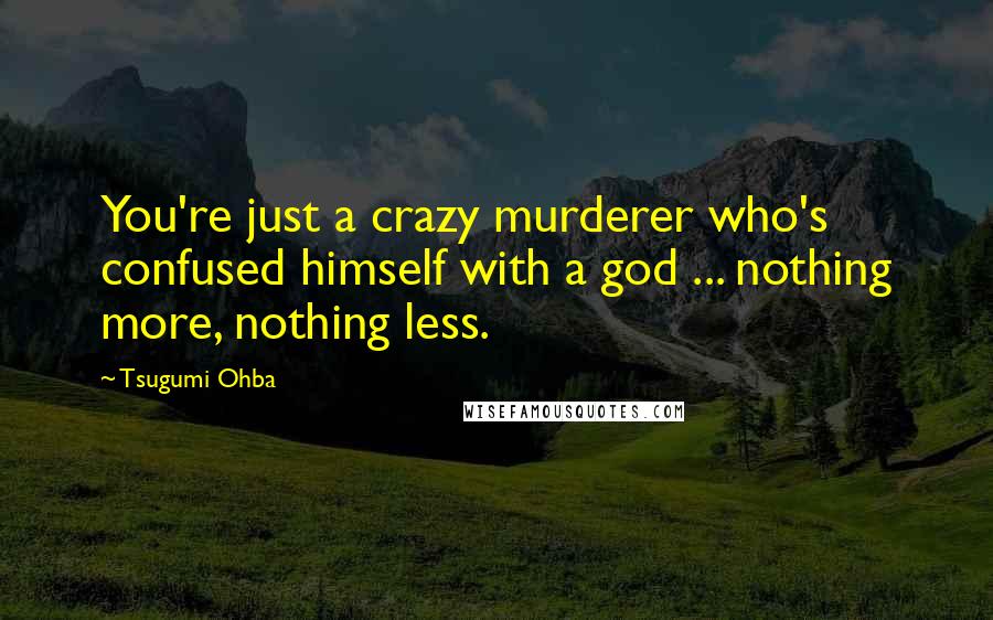 Tsugumi Ohba Quotes: You're just a crazy murderer who's confused himself with a god ... nothing more, nothing less.