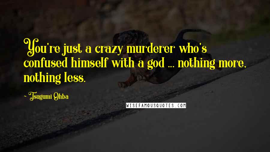 Tsugumi Ohba Quotes: You're just a crazy murderer who's confused himself with a god ... nothing more, nothing less.