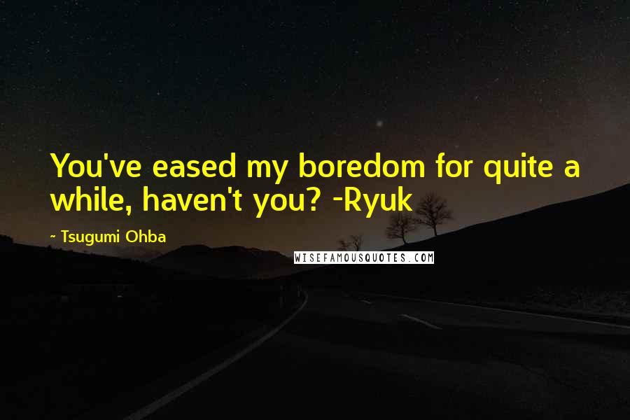 Tsugumi Ohba Quotes: You've eased my boredom for quite a while, haven't you? -Ryuk