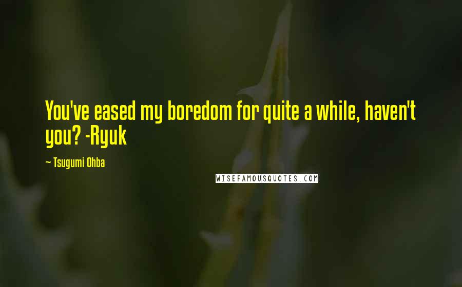 Tsugumi Ohba Quotes: You've eased my boredom for quite a while, haven't you? -Ryuk