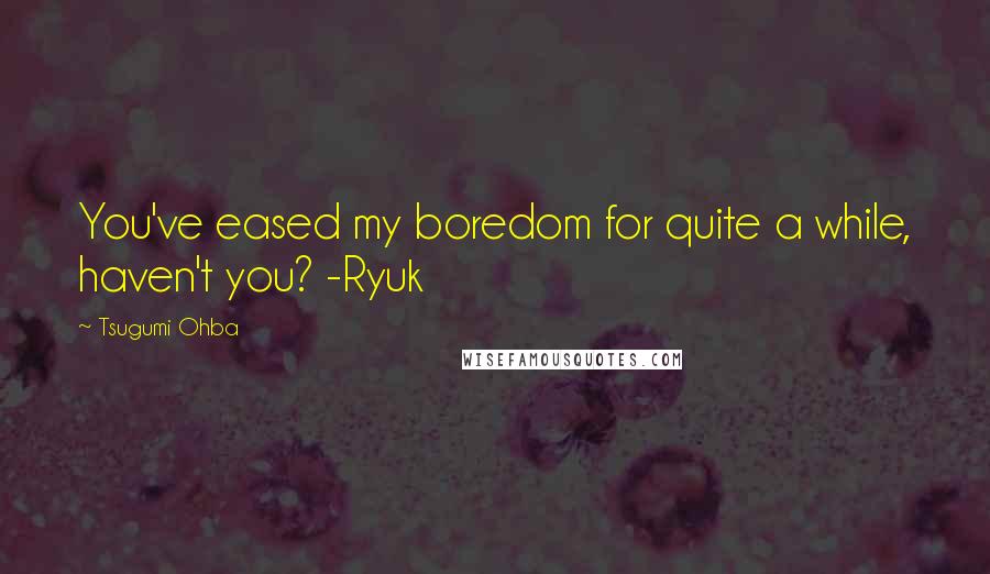 Tsugumi Ohba Quotes: You've eased my boredom for quite a while, haven't you? -Ryuk