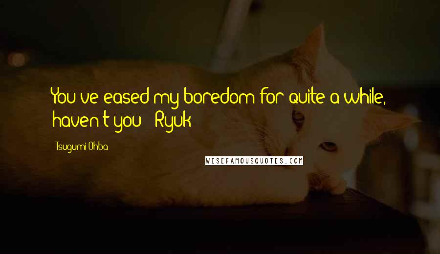 Tsugumi Ohba Quotes: You've eased my boredom for quite a while, haven't you? -Ryuk