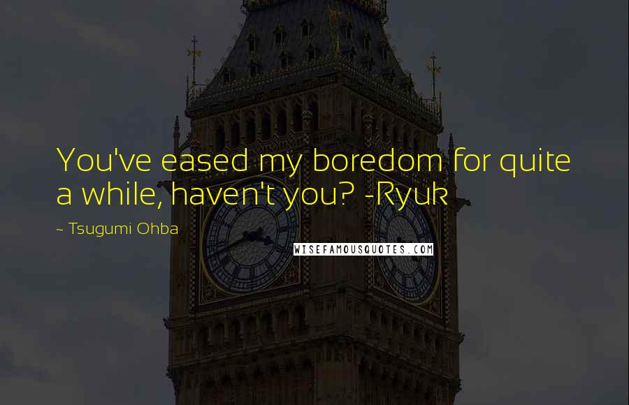 Tsugumi Ohba Quotes: You've eased my boredom for quite a while, haven't you? -Ryuk