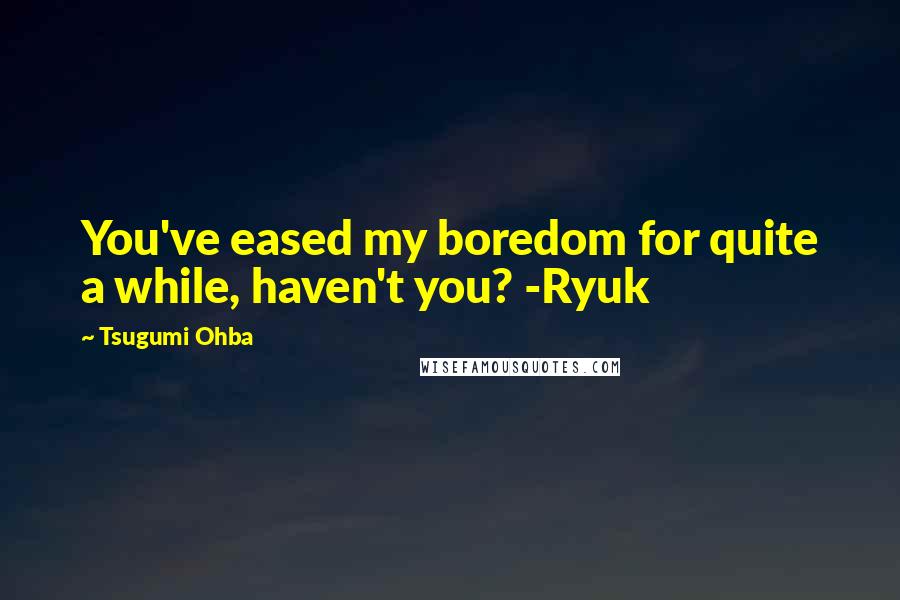 Tsugumi Ohba Quotes: You've eased my boredom for quite a while, haven't you? -Ryuk