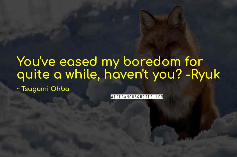 Tsugumi Ohba Quotes: You've eased my boredom for quite a while, haven't you? -Ryuk