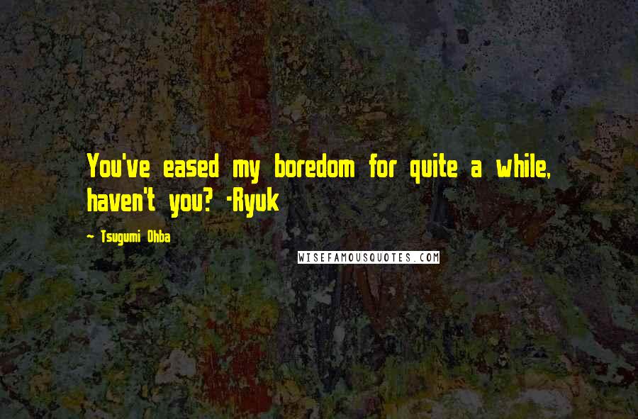 Tsugumi Ohba Quotes: You've eased my boredom for quite a while, haven't you? -Ryuk