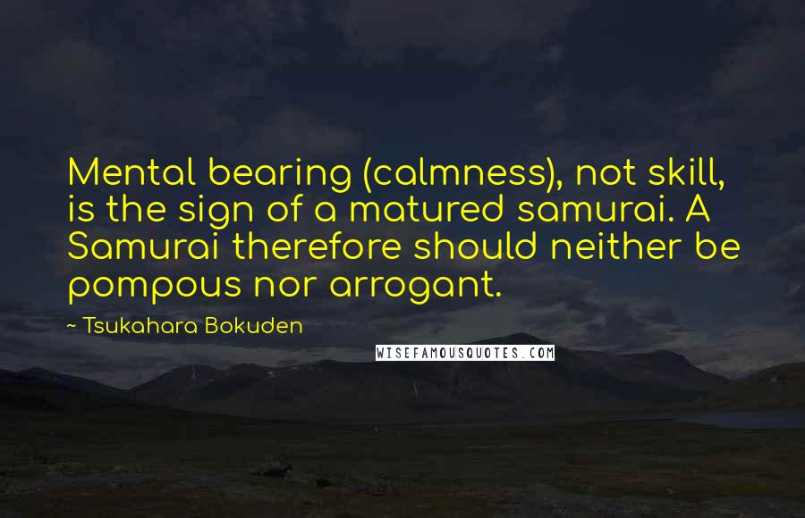 Tsukahara Bokuden Quotes: Mental bearing (calmness), not skill, is the sign of a matured samurai. A Samurai therefore should neither be pompous nor arrogant.