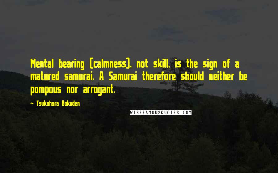 Tsukahara Bokuden Quotes: Mental bearing (calmness), not skill, is the sign of a matured samurai. A Samurai therefore should neither be pompous nor arrogant.