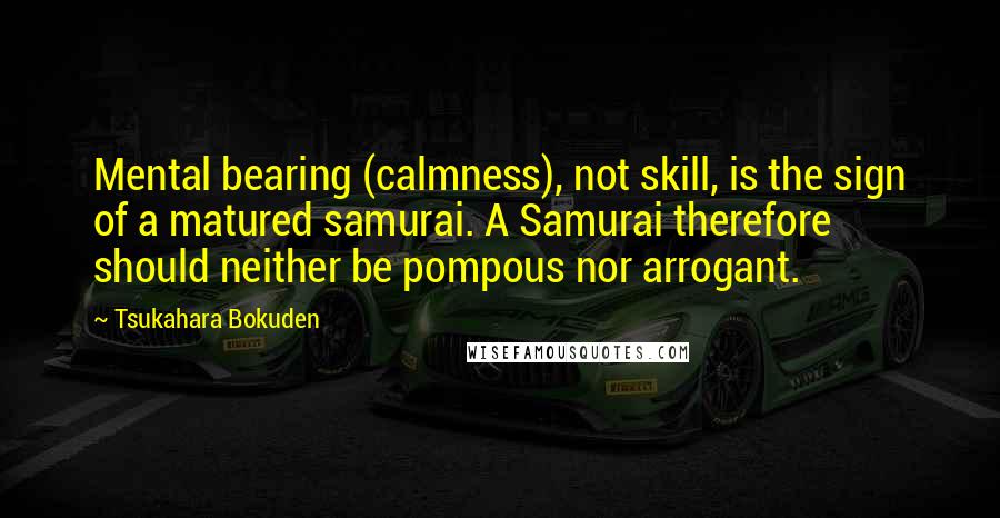 Tsukahara Bokuden Quotes: Mental bearing (calmness), not skill, is the sign of a matured samurai. A Samurai therefore should neither be pompous nor arrogant.