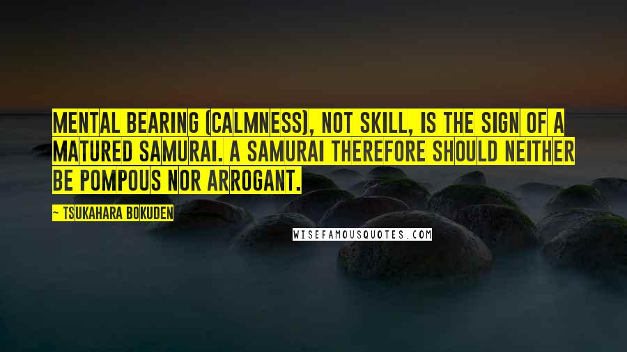 Tsukahara Bokuden Quotes: Mental bearing (calmness), not skill, is the sign of a matured samurai. A Samurai therefore should neither be pompous nor arrogant.