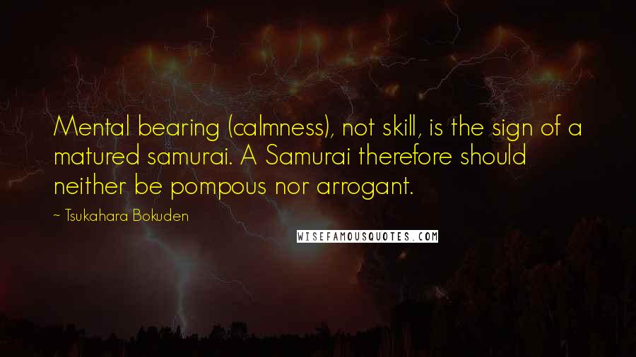 Tsukahara Bokuden Quotes: Mental bearing (calmness), not skill, is the sign of a matured samurai. A Samurai therefore should neither be pompous nor arrogant.