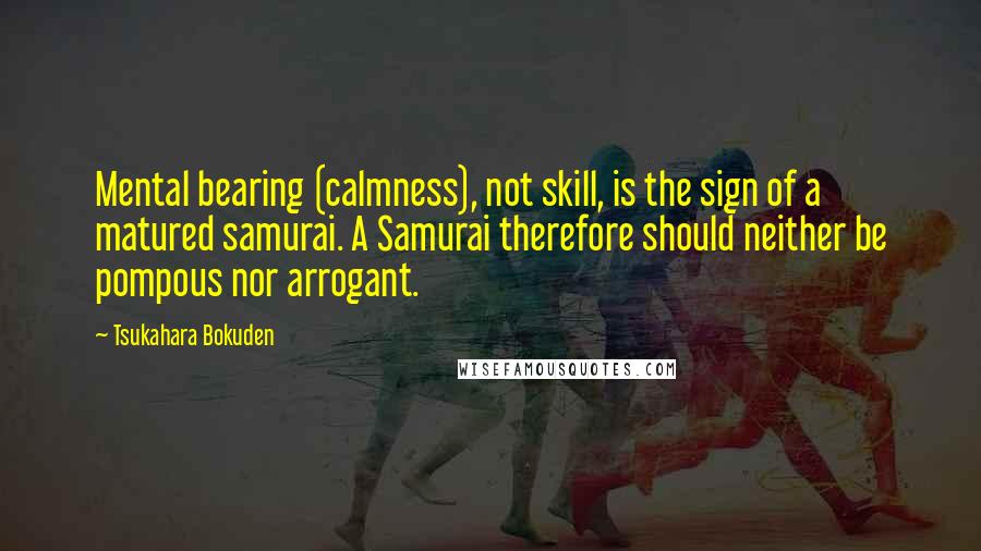 Tsukahara Bokuden Quotes: Mental bearing (calmness), not skill, is the sign of a matured samurai. A Samurai therefore should neither be pompous nor arrogant.