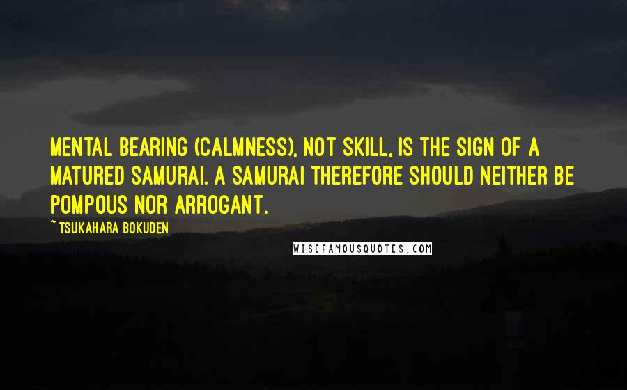 Tsukahara Bokuden Quotes: Mental bearing (calmness), not skill, is the sign of a matured samurai. A Samurai therefore should neither be pompous nor arrogant.