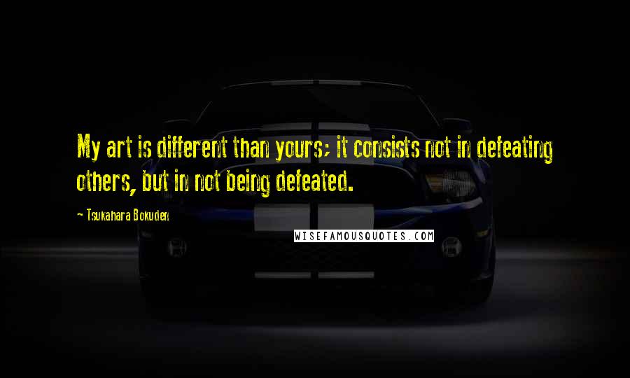Tsukahara Bokuden Quotes: My art is different than yours; it consists not in defeating others, but in not being defeated.
