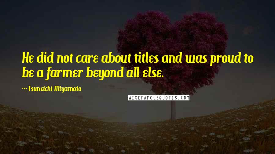 Tsuneichi Miyamoto Quotes: He did not care about titles and was proud to be a farmer beyond all else.