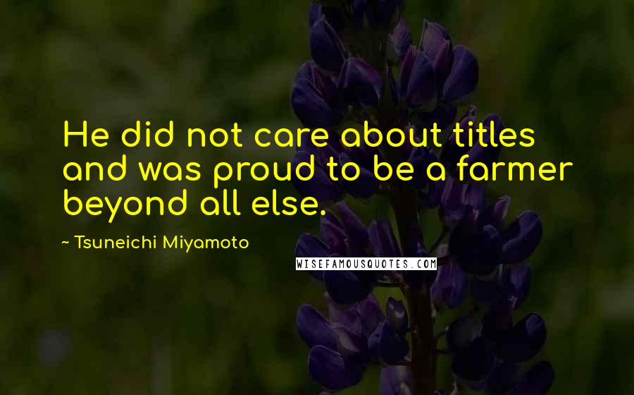 Tsuneichi Miyamoto Quotes: He did not care about titles and was proud to be a farmer beyond all else.