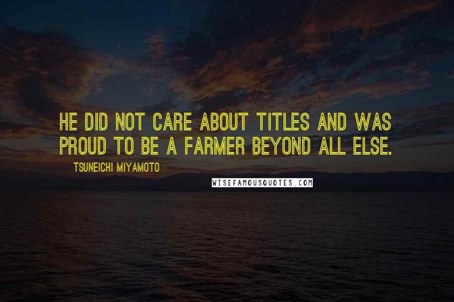 Tsuneichi Miyamoto Quotes: He did not care about titles and was proud to be a farmer beyond all else.