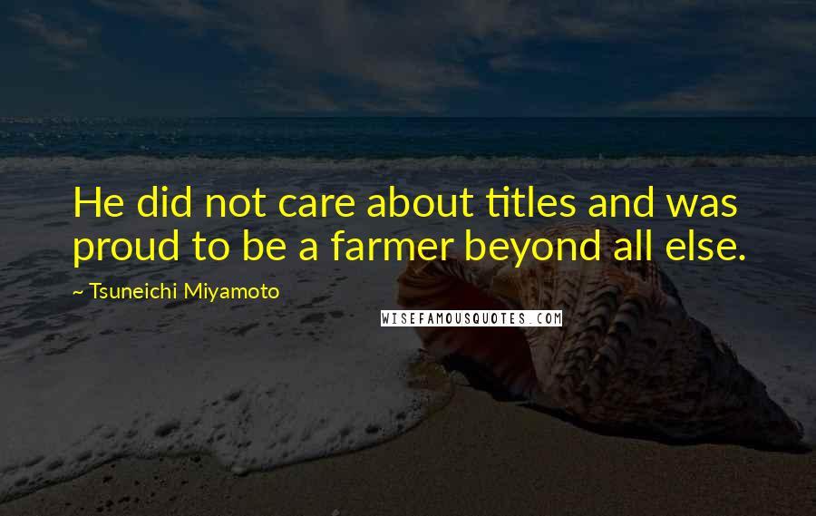 Tsuneichi Miyamoto Quotes: He did not care about titles and was proud to be a farmer beyond all else.
