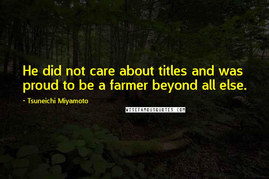 Tsuneichi Miyamoto Quotes: He did not care about titles and was proud to be a farmer beyond all else.