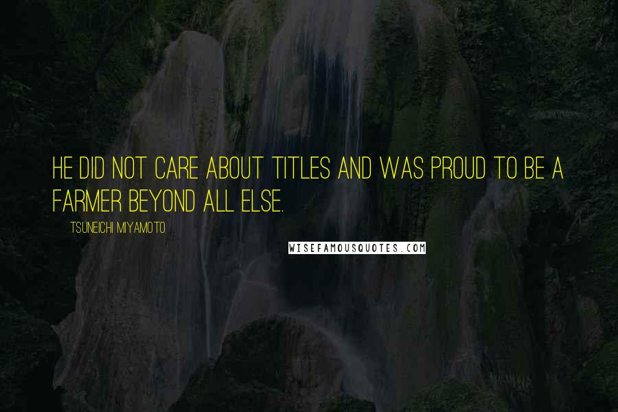 Tsuneichi Miyamoto Quotes: He did not care about titles and was proud to be a farmer beyond all else.