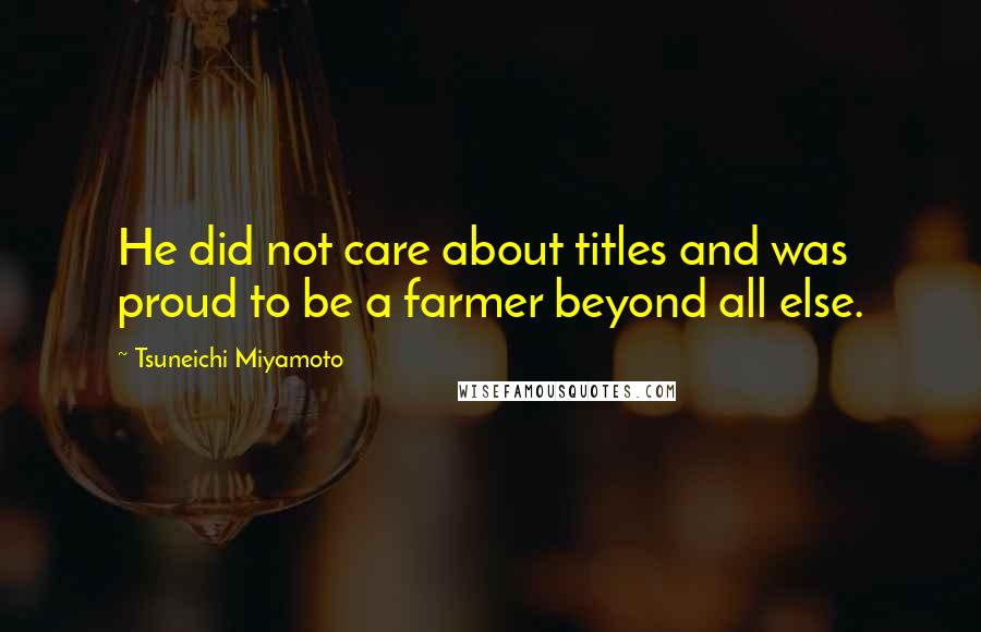 Tsuneichi Miyamoto Quotes: He did not care about titles and was proud to be a farmer beyond all else.