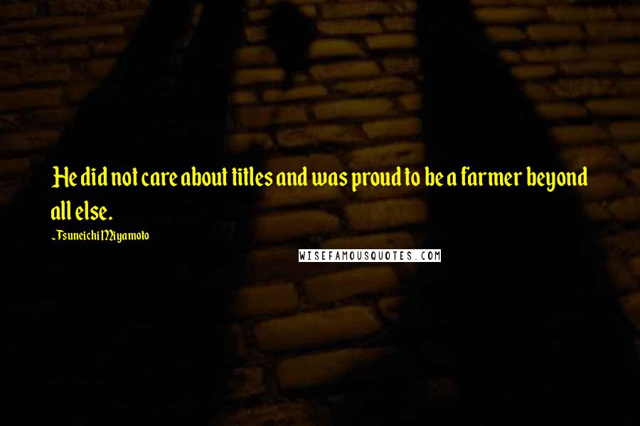 Tsuneichi Miyamoto Quotes: He did not care about titles and was proud to be a farmer beyond all else.