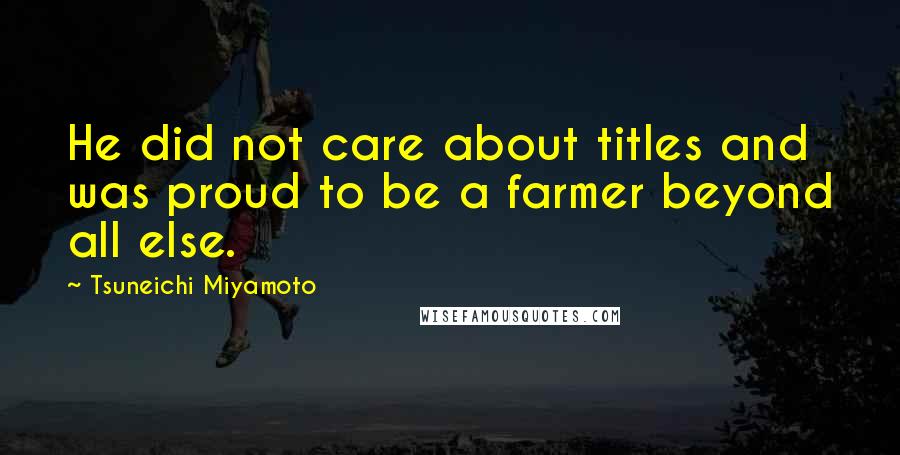 Tsuneichi Miyamoto Quotes: He did not care about titles and was proud to be a farmer beyond all else.