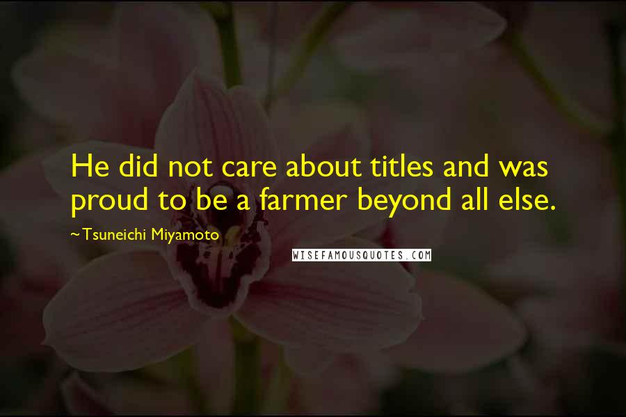 Tsuneichi Miyamoto Quotes: He did not care about titles and was proud to be a farmer beyond all else.