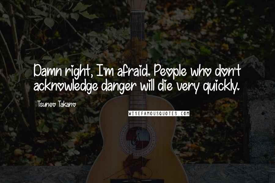 Tsuneo Takano Quotes: Damn right, I'm afraid. People who don't acknowledge danger will die very quickly.