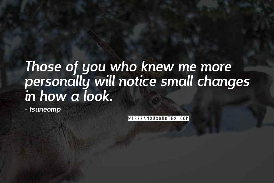 Tsuneomp Quotes: Those of you who knew me more personally will notice small changes in how a look.