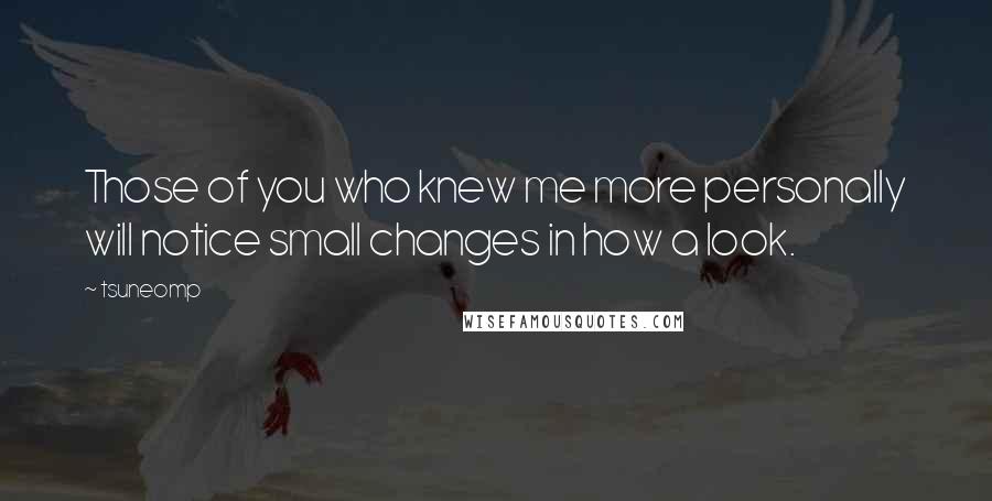 Tsuneomp Quotes: Those of you who knew me more personally will notice small changes in how a look.