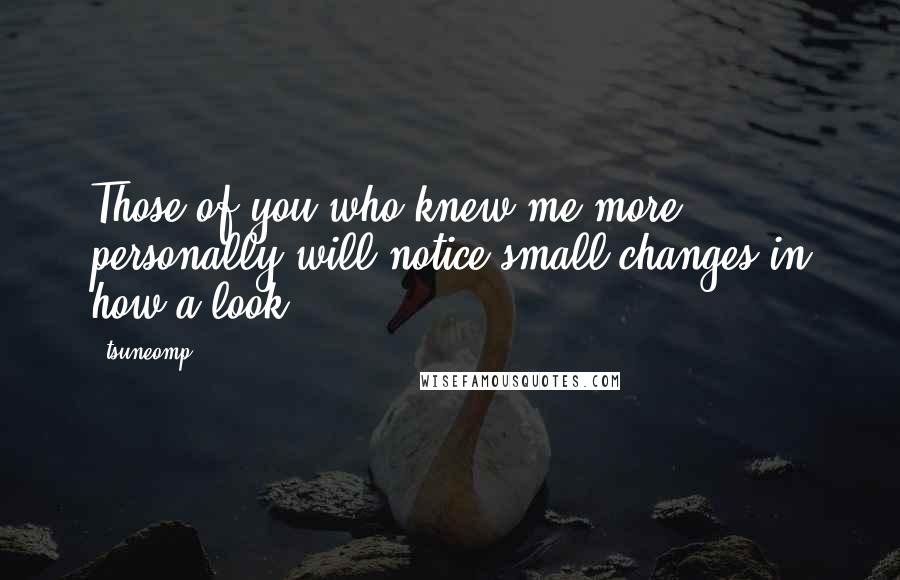 Tsuneomp Quotes: Those of you who knew me more personally will notice small changes in how a look.