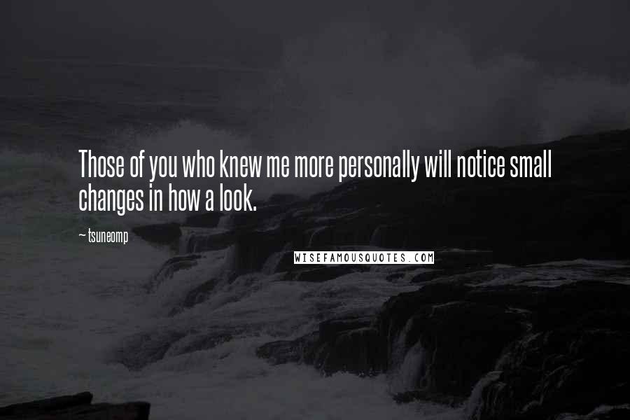 Tsuneomp Quotes: Those of you who knew me more personally will notice small changes in how a look.