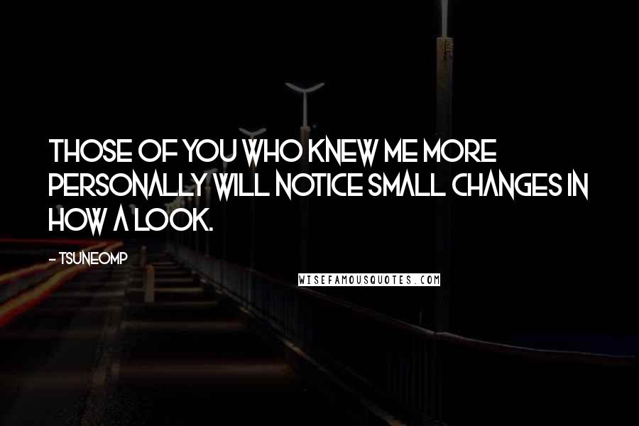 Tsuneomp Quotes: Those of you who knew me more personally will notice small changes in how a look.