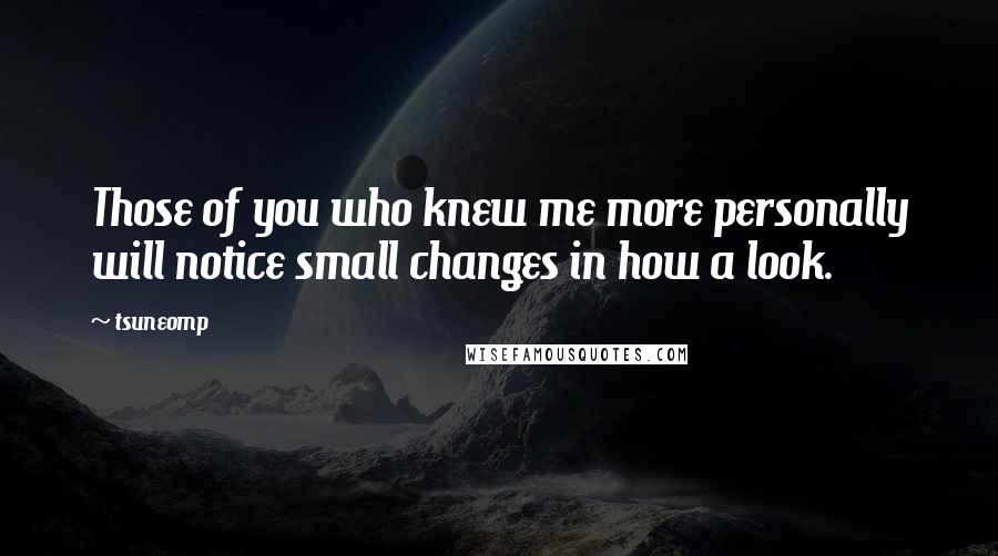 Tsuneomp Quotes: Those of you who knew me more personally will notice small changes in how a look.
