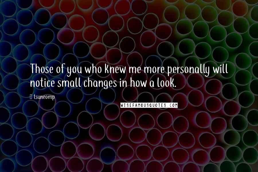 Tsuneomp Quotes: Those of you who knew me more personally will notice small changes in how a look.