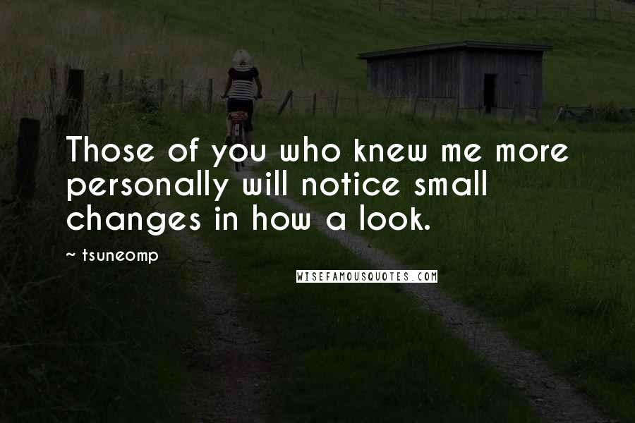Tsuneomp Quotes: Those of you who knew me more personally will notice small changes in how a look.