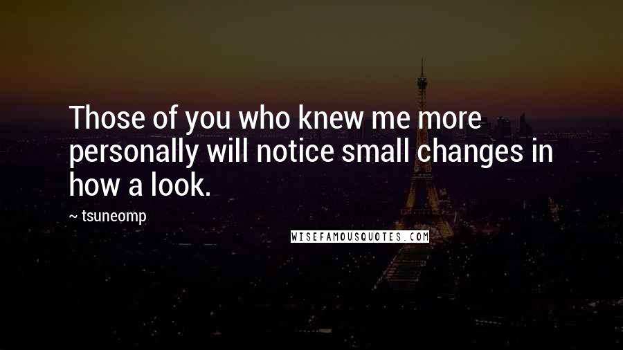Tsuneomp Quotes: Those of you who knew me more personally will notice small changes in how a look.