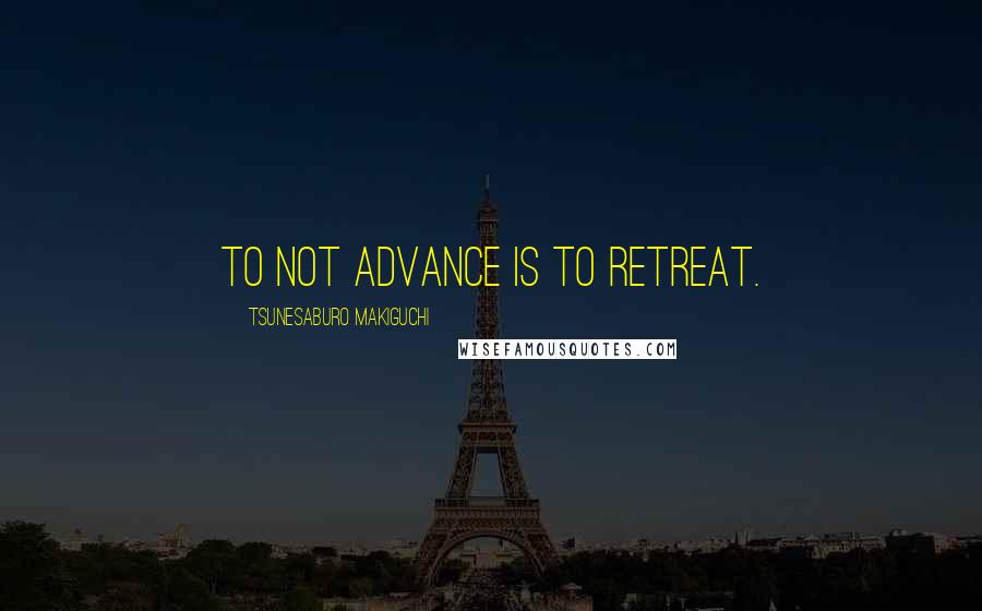 Tsunesaburo Makiguchi Quotes: To not advance is to retreat.