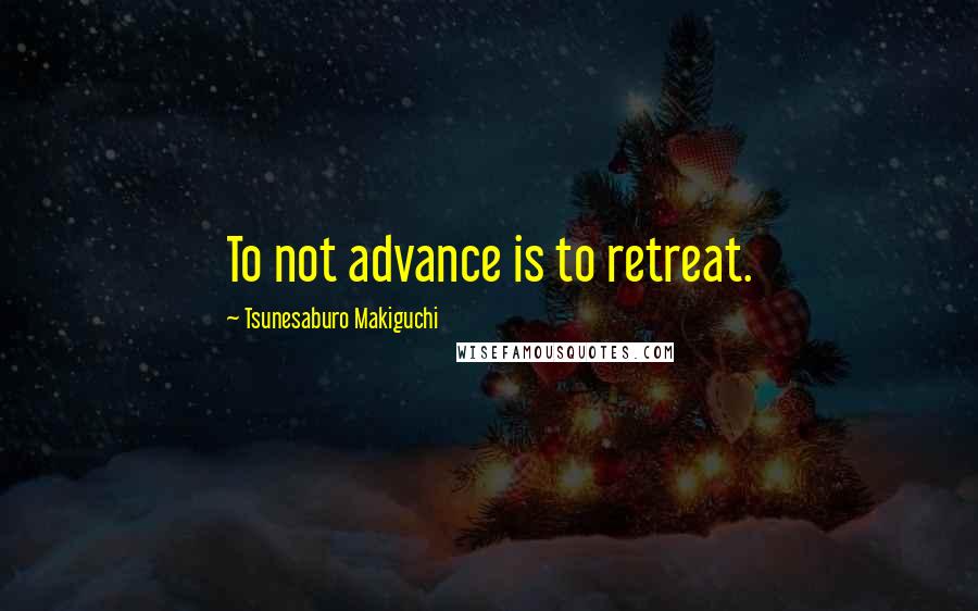 Tsunesaburo Makiguchi Quotes: To not advance is to retreat.
