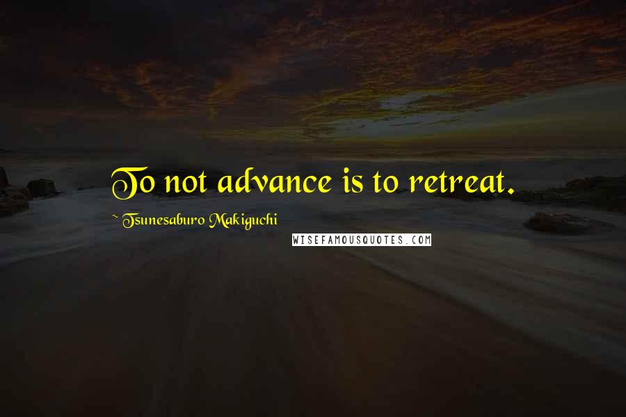 Tsunesaburo Makiguchi Quotes: To not advance is to retreat.