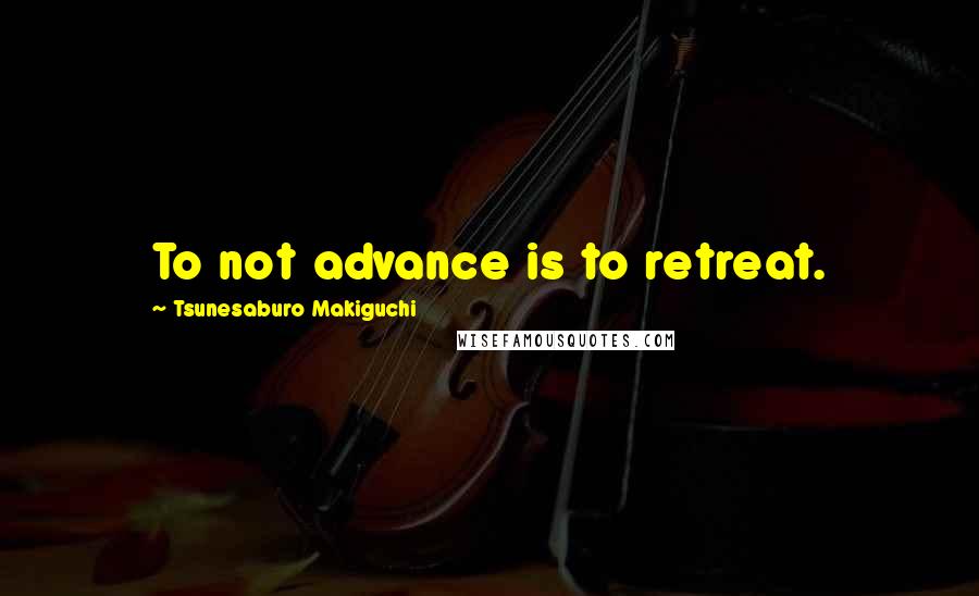 Tsunesaburo Makiguchi Quotes: To not advance is to retreat.