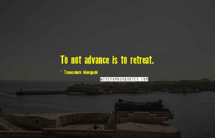 Tsunesaburo Makiguchi Quotes: To not advance is to retreat.