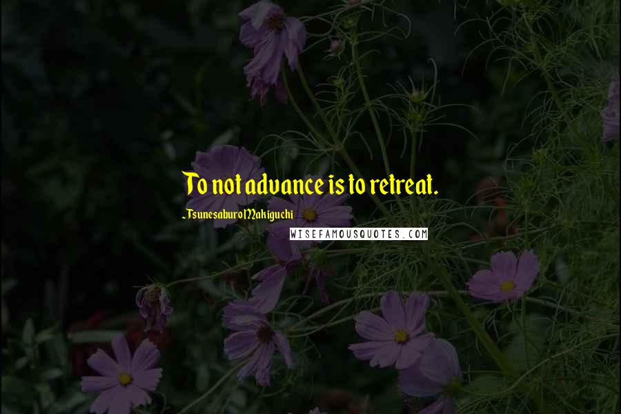 Tsunesaburo Makiguchi Quotes: To not advance is to retreat.