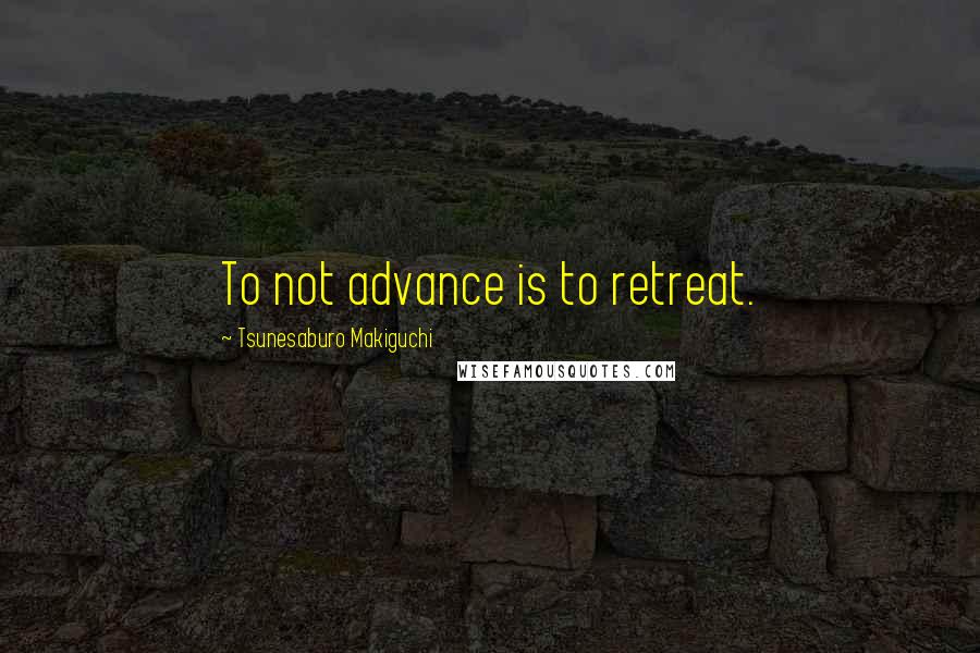 Tsunesaburo Makiguchi Quotes: To not advance is to retreat.