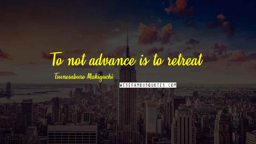 Tsunesaburo Makiguchi Quotes: To not advance is to retreat.