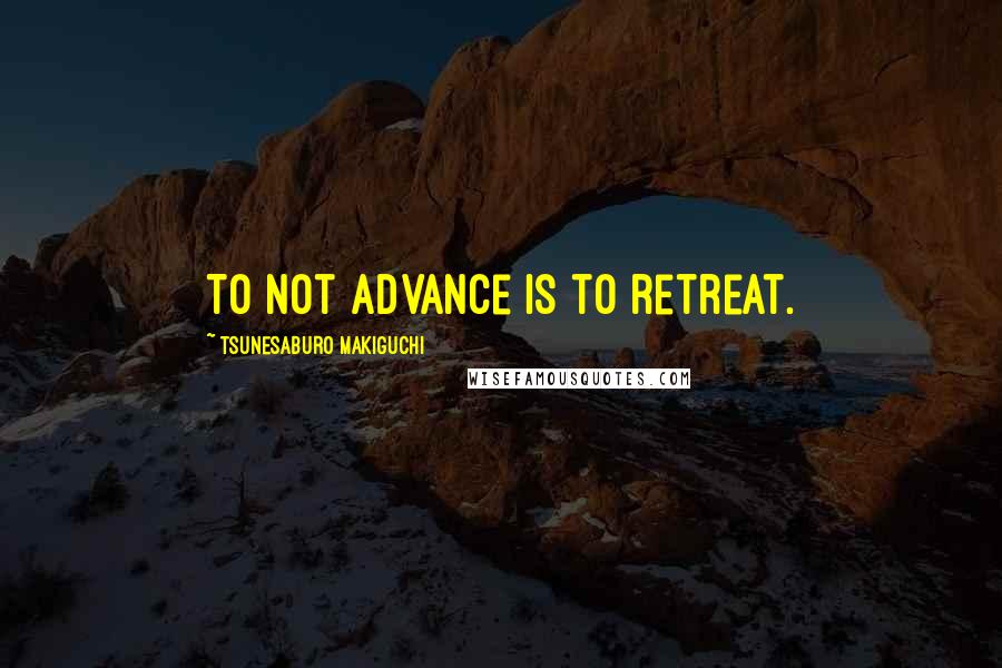 Tsunesaburo Makiguchi Quotes: To not advance is to retreat.