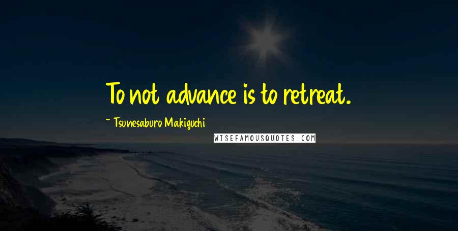 Tsunesaburo Makiguchi Quotes: To not advance is to retreat.