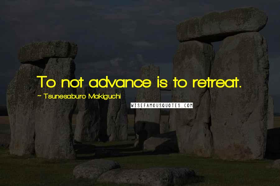 Tsunesaburo Makiguchi Quotes: To not advance is to retreat.